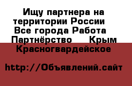 Ищу партнера на территории России  - Все города Работа » Партнёрство   . Крым,Красногвардейское